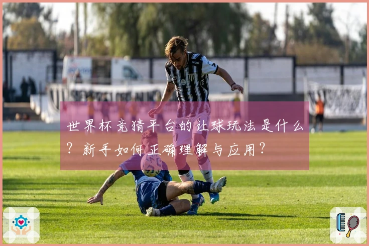 世界杯竞猜平台的让球玩法是什么？新手如何正确理解与应用？