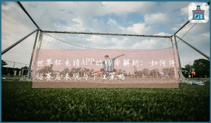 世界杯竞猜APP的赔率解析：如何评估赛后表现与下注策略