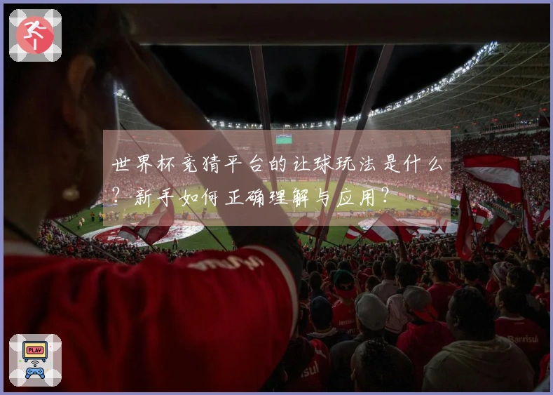 世界杯竞猜平台的让球玩法是什么？新手如何正确理解与应用？